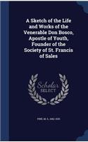 A Sketch of the Life and Works of the Venerable Don Bosco, Apostle of Youth, Founder of the Society of St. Francis of Sales