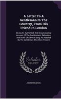 A Letter To A Gentleman In The Country, From His Friend In London: Giving An Authentick And Circumstantial Account Of The Confinement, Behaviour, And Death Of Admiral Byng, As Attested By The Gentlemen Who Were Pres