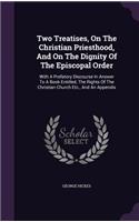 Two Treatises, On The Christian Priesthood, And On The Dignity Of The Episcopal Order: With A Prefatory Discourse In Answer To A Book Entitled, The Rights Of The Christian Church Etc., And An Appendix