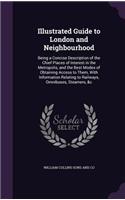 Illustrated Guide to London and Neighbourhood: Being a Concise Description of the Chief Places of Interest in the Metropolis, and the Best Modes of Obtaining Access to Them, With Information Rela