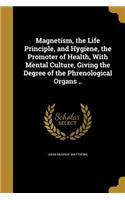 Magnetism, the Life Principle, and Hygiene, the Promoter of Health, With Mental Culture, Giving the Degree of the Phrenological Organs ..