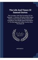 The Life And Times Of Samuel Gorton: The Founders And The Founding Of The Republic: A Section Of Early United States History And A History Of The Colony Of Providence And Rhode Island P