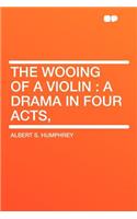 The Wooing of a Violin: A Drama in Four Acts,: A Drama in Four Acts,