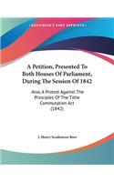 A Petition, Presented To Both Houses Of Parliament, During The Session Of 1842