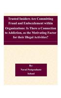 Trusted Insiders Are Committing Fraud and Embezzlement within Organizations: Is There a Connection to Addiction, as the Motivating Factor for their Illegal Activities?