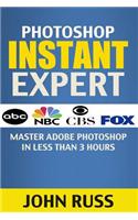 Photoshop Instant Expert (Book 1): Master Adobe Photoshop in Less Than 3 Hours (Photoshop, Photoshop CC, Photoshop Tutorials, Photoshop Elements, Adob