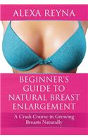 Beginner's Guide to Natural Breast Enlargement: A Crash Course in Growing Breasts Naturally