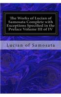 Works of Lucian of Samosata Complete with Exceptions Specified in the Preface Volume III of IV