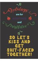Holidays are for martinis and mistletoe. So let's kiss and get shit-faced together.