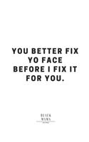 You Better Fix Yo Face Before I Fix It For You.