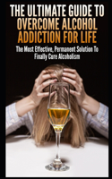 The Ultimate Guide To Overcome Alcohol Addiction For Life