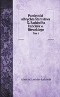 Pami&#281;tniki Albrychta Stanislawa X. Radziwilla kanclera w. litewskiego: &#1058;&#1086;&#1084; 1