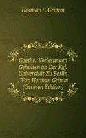 Goethe: Vorlesungen Gehalten an Der Kgl. Universitat Zu Berlin / Von Herman Grimm (German Edition)