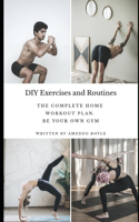 DIY Exercises and Routines: The Complete Home Workout Plan. Be Your Own Gym
