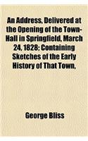 An Address, Delivered at the Opening of the Town-Hall in Springfield, March 24, 1828; Containing Sketches of the Early History of That Town,