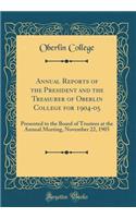 Annual Reports of the President and the Treasurer of Oberlin College for 1904-05: Presented to the Board of Trustees at the Annual Meeting, November 22, 1905 (Classic Reprint)