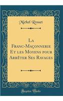 La Franc-Maçonnerie Et les Moyens pour Arrêter Ses Ravages (Classic Reprint)
