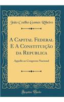 A Capital Federal E A Constituição da Republica: Appello ao Congresso Nacional (Classic Reprint)