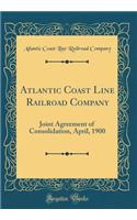 Atlantic Coast Line Railroad Company: Joint Agreement of Consolidation, April, 1900 (Classic Reprint)