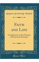 Faith and Life: 'conferences' in the Oratory of Princeton Seminary (Classic Reprint)