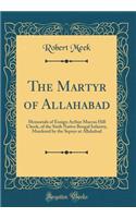 The Martyr of Allahabad: Memorials of Ensign Arthur Marcus Hill Cheek, of the Sixth Native Bengal Infantry, Murdered by the Sepoys at Allahabad (Classic Reprint): Memorials of Ensign Arthur Marcus Hill Cheek, of the Sixth Native Bengal Infantry, Murdered by the Sepoys at Allahabad (Classic Reprint)