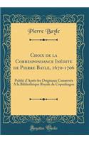 Choix de la Correspondance Inï¿½dite de Pierre Bayle, 1670-1706: Publiï¿½ d'Aprï¿½s Les Originaux Conservï¿½s a la Bibliothï¿½que Royale de Copenhague (Classic Reprint)