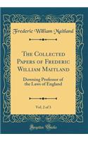 The Collected Papers of Frederic William Maitland, Vol. 2 of 3: Downing Professor of the Laws of England (Classic Reprint): Downing Professor of the Laws of England (Classic Reprint)