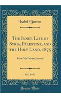 The Inner Life of Syria, Palestine, and the Holy Land, 1875, Vol. 1 of 2: From My Private Journal (Classic Reprint)