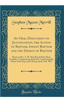 An Oral Discussion on Justification, the Action of Baptism, Infant Baptism and the Design of Baptism: Between Rev. S. M. Merrill and Elder Benj; Franklin, Commencing April 5th, Continuing Six Hours Each Day, and Closing April 11th, 1857 (Classic Re