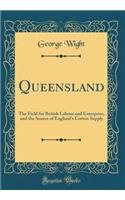 Queensland: The Field for British Labour and Enterprise, and the Source of England's Cotton Supply (Classic Reprint)