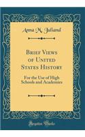 Brief Views of United States History: For the Use of High Schools and Academies (Classic Reprint)