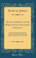 Truth, in Defence of the Word of God-Vanquishing Infidelity: A Vindication of the Book of Genesis; Addressed to the Rev. William Buckland, D.D. Professor of Geology, Etc., Christ Church, Oxford; Wherein His Objections to the First Chapter of Genesi