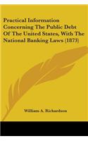Practical Information Concerning The Public Debt Of The United States, With The National Banking Laws (1873)