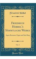 Friedrich Hebbel's Sämmtliche Werke, Vol. 4: Agnes Bernauer; Gyges und Sein Ring (Classic Reprint)