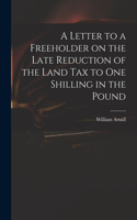 Letter to a Freeholder on the Late Reduction of the Land Tax to One Shilling in the Pound