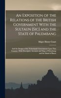 Exposition of the Relations of the British Government With the Sultaun [Sic] and the State of Palembang: And the Designs of the Netherlands' Government Upon That Country: With Descriptive Accounts and Maps of Palembang and the Island of Banca