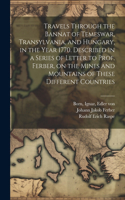 Travels Through the Bannat of Temeswar, Transylvania, and Hungary, in the Year 1770. Described in a Series of Letter to Prof. Ferber, on the Mines and Mountains of These Different Countries