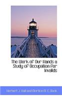 The Work of Our Hands a Study of Occupation for Invalids