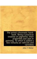 The Artist's Chromatic Hand-Book. Being a Practical Treatise on Pigments; Their Properties and Uses