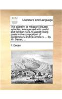 The Quantity, or Measure of Latin Syllables, Interspersed with Useful and Familiar Rules, to Assist Young Poets in the Composition of Pentameters and Hexameters. ... by Mr. Decan, ...