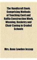 The Handicraft Book; Comprising Methods of Teaching Cord and Raffia Construction Work, Weaving, Basketry and Chair Caning in Graded Schools