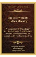 Lost Word Its Hidden Meaning: A Correlation of the Allegory and Symbolism of the Bible with That of Freemasonry and an Exposition of the Secret Doctrine