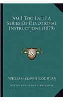 Am I Too Late? a Series of Devotional Instructions (1879)