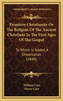 Primitive Christianity Or The Religion Of The Ancient Christians In The First Ages Of The Gospel: To Which Is Added, A Dissertation (1840)