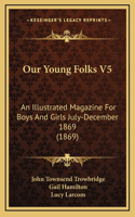 Our Young Folks V5: An Illustrated Magazine For Boys And Girls July-December 1869 (1869)