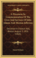 A Discourse In Commemoration Of The Lives And Services Of John Adams And Thomas Jefferson: Delivered In Faneuil Hall, Boston, August 2, 1826 (1826)