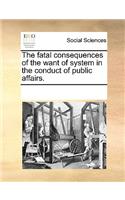 The fatal consequences of the want of system in the conduct of public affairs.: (English)