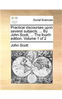 Practical Discourses Upon Several Subjects. ... by John Scott, ... the Fourth Edition. Volume 1 of 2