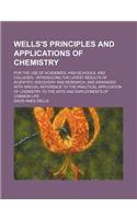 Wells's Principles and Applications of Chemistry; For the Use of Academies, High-Schools, and Colleges Introducing the Latest Results of Scientific Discovery and Research, and Arranged with Special Reference to the Practical Application of Chemistr