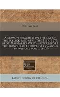 A Sermon Preached on the Day of the Publick Fast, April the 11th, 1679, at St. Margarets Westminster Before the Honourable House of Commons / By William Jane ... (1679): (English)